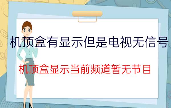 机顶盒有显示但是电视无信号 机顶盒显示当前频道暂无节目？